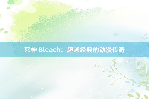 死神 Bleach：超越经典的动漫传奇