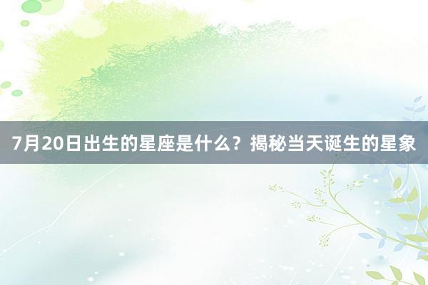 7月20日出生的星座是什么？揭秘当天诞生的星象