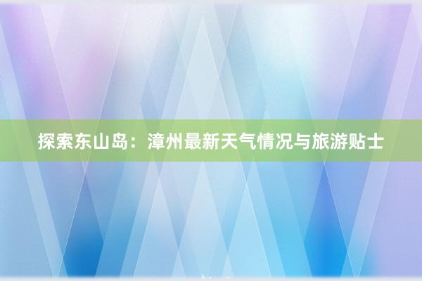 探索东山岛：漳州最新天气情况与旅游贴士